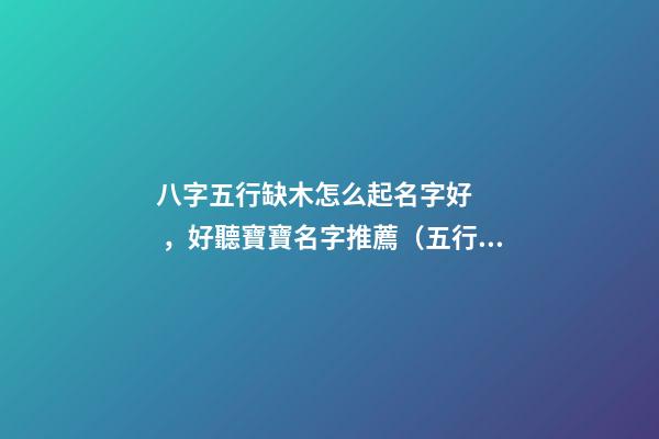 八字五行缺木怎么起名字好，好聽寶寶名字推薦（五行缺木如何起名字）